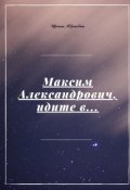 Обложка книги "Максим Александрович, идите в..."