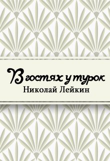 Книга. "В гостях у турок. Юмористическое описание путешествия супругов Николая Ивановича и Глафиры Семеновны Ивановых через славянские земли в Константинополь" читать онлайн